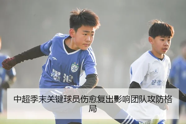 中超季末关键球员伤愈复出影响团队攻防格局